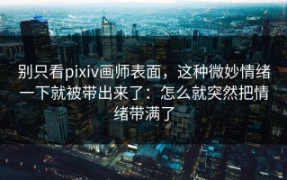 别只看pixiv画师表面，这种微妙情绪一下就被带出来了：怎么就突然把情绪带满了