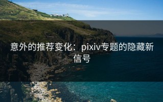 意外的推荐变化：pixiv专题的隐藏新信号