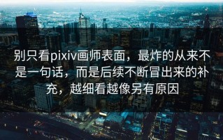 别只看pixiv画师表面，最炸的从来不是一句话，而是后续不断冒出来的补充，越细看越像另有原因