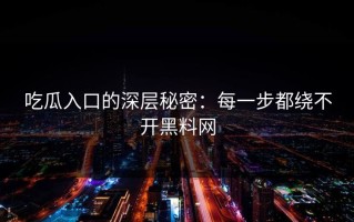 吃瓜入口的深层秘密：每一步都绕不开黑料网