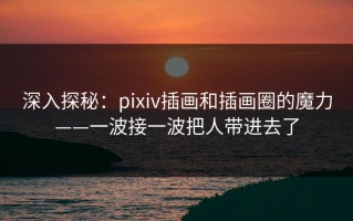 深入探秘：pixiv插画和插画圈的魔力——一波接一波把人带进去了