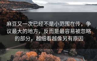 麻豆又一次已经不是小范围在传，争议最大的地方，反而是最容易被忽略的部分，越细看越像另有原因