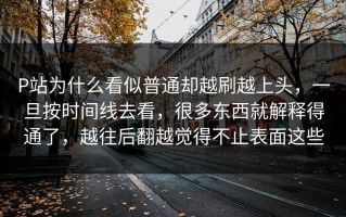 P站为什么看似普通却越刷越上头，一旦按时间线去看，很多东西就解释得通了，越往后翻越觉得不止表面这些