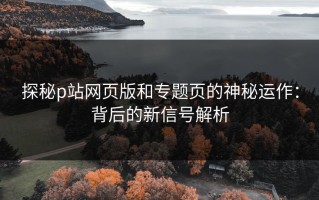 探秘p站网页版和专题页的神秘运作：背后的新信号解析