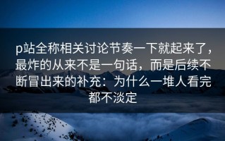 p站全称相关讨论节奏一下就起来了，最炸的从来不是一句话，而是后续不断冒出来的补充：为什么一堆人看完都不淡定