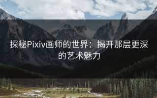 探秘Pixiv画师的世界：揭开那层更深的艺术魅力