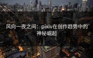 风向一夜之间：pixiv在创作趋势中的神秘崛起
