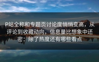 P站全称和专题页讨论度悄悄变高，从评论到收藏动向，信息量比想象中还密：除了热度还有哪些看点
