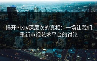 揭开PIXIV深层次的真相：一场让我们重新审视艺术平台的讨论