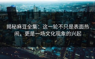 揭秘麻豆全集：这一轮不只是表面热闹，更是一场文化现象的兴起