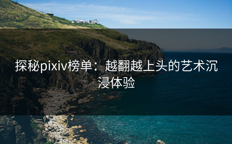 探秘pixiv榜单:越翻越上头的艺术沉浸体验-第1张图片-p站搬运工影视库 - p站助手短剧集 探秘pixiv榜单:越翻越上头的艺术沉浸体验-第1张图片-p站搬运工影视库 - p站助手短剧集