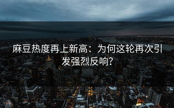 麻豆热度再上新高：为何这轮再次引发强烈反响？-第1张图片-p站搬运工影视库 - p站助手短剧集