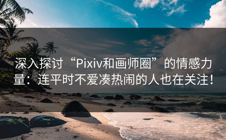 深入探讨“Pixiv和画师圈”的情感力量:连平时不爱凑热闹的人也在关注!-第1张图片-p站搬运工影视库 - p站助手短剧集 深入探讨“Pixiv和画师圈”的情感力量:连平时不爱凑热闹的人也在关注!-第1张图片-p站搬运工影视库 - p站助手短剧集