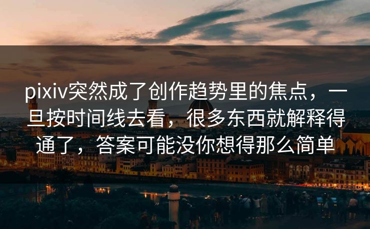 pixiv突然成了创作趋势里的焦点，一旦按时间线去看，很多东西就解释得通了，答案可能没你想得那么简单-第1张图片-p站搬运工影视库 - p站助手短剧集