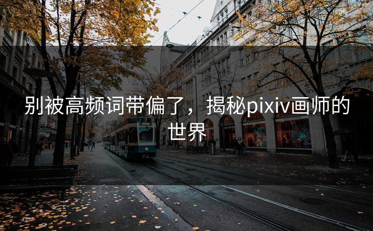 别被高频词带偏了，揭秘pixiv画师的世界-第1张图片-p站搬运工影视库 - p站助手短剧集