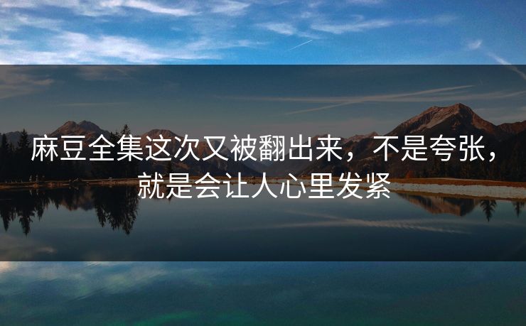 麻豆全集这次又被翻出来，不是夸张，就是会让人心里发紧-第1张图片-p站搬运工影视库 - p站助手短剧集