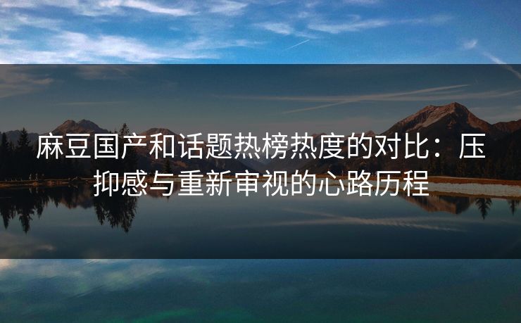 麻豆国产和话题热榜热度的对比:压抑感与重新审视的心路历程-第1张图片-p站搬运工影视库 - p站助手短剧集 麻豆国产和话题热榜热度的对比:压抑感与重新审视的心路历程-第1张图片-p站搬运工影视库 - p站助手短剧集