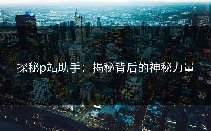探秘p站助手:揭秘背后的神秘力量-第1张图片-p站搬运工影视库 - p站助手短剧集 探秘p站助手:揭秘背后的神秘力量-第1张图片-p站搬运工影视库 - p站助手短剧集