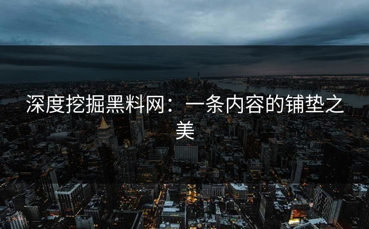深度挖掘黑料网:一条内容的铺垫之美-第1张图片-p站搬运工影视库 - p站助手短剧集 深度挖掘黑料网:一条内容的铺垫之美-第1张图片-p站搬运工影视库 - p站助手短剧集