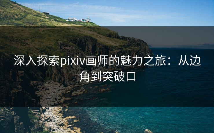 深入探索pixiv画师的魅力之旅：从边角到突破口-第1张图片-p站搬运工影视库 - p站助手短剧集