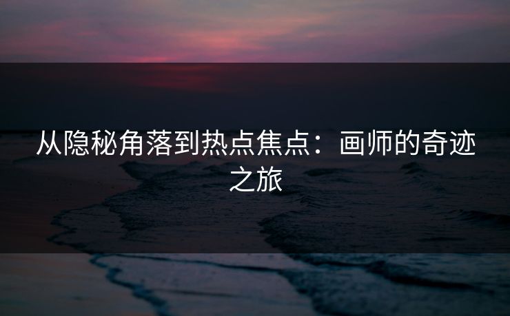 从隐秘角落到热点焦点：画师的奇迹之旅-第1张图片-p站搬运工影视库 - p站助手短剧集