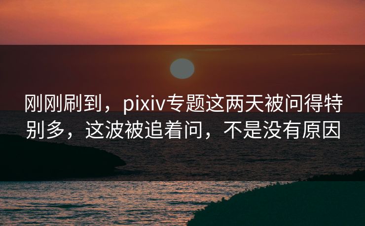 刚刚刷到,pixiv专题这两天被问得特别多,这波被追着问,不是没有原因-第1张图片-p站搬运工影视库 - p站助手短剧集 刚刚刷到,pixiv专题这两天被问得特别多,这波被追着问,不是没有原因-第1张图片-p站搬运工影视库 - p站助手短剧集