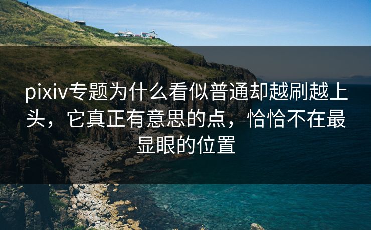 pixiv专题为什么看似普通却越刷越上头，它真正有意思的点，恰恰不在最显眼的位置-第1张图片-p站搬运工影视库 - p站助手短剧集