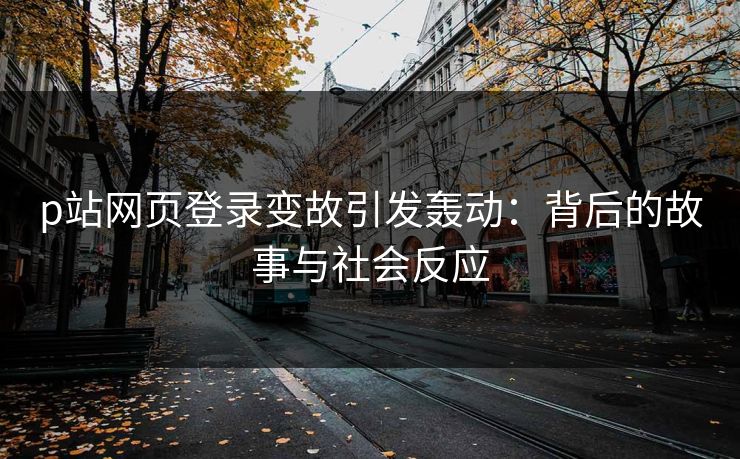 p站网页登录变故引发轰动：背后的故事与社会反应-第1张图片-p站搬运工影视库 - p站助手短剧集
