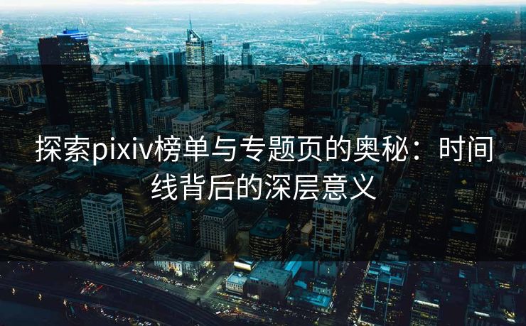 探索pixiv榜单与专题页的奥秘：时间线背后的深层意义-第1张图片-p站搬运工影视库 - p站助手短剧集