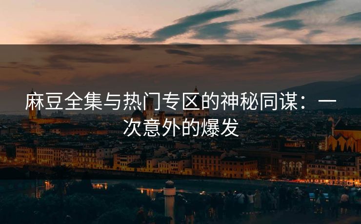 麻豆全集与热门专区的神秘同谋:一次意外的爆发-第1张图片-p站搬运工影视库 - p站助手短剧集 麻豆全集与热门专区的神秘同谋:一次意外的爆发-第1张图片-p站搬运工影视库 - p站助手短剧集