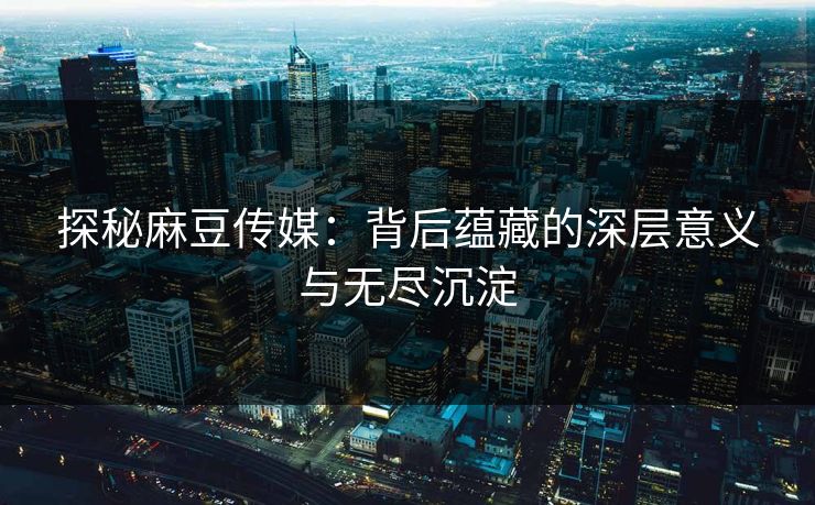 探秘麻豆传媒：背后蕴藏的深层意义与无尽沉淀-第1张图片-p站搬运工影视库 - p站助手短剧集
