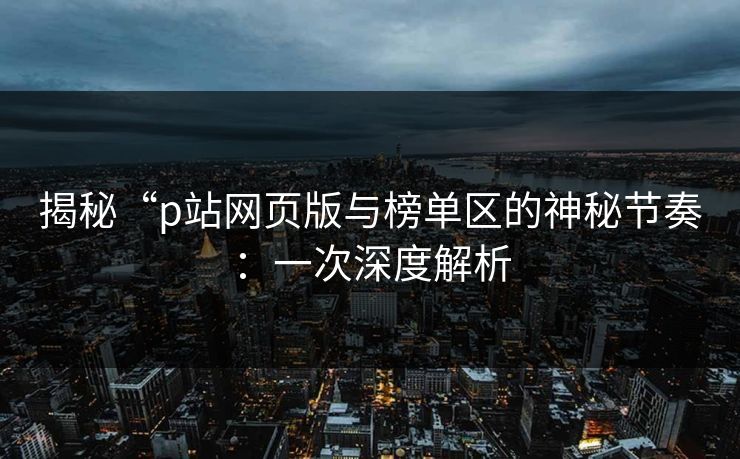 揭秘“p站网页版与榜单区的神秘节奏：一次深度解析-第1张图片-p站搬运工影视库 - p站助手短剧集