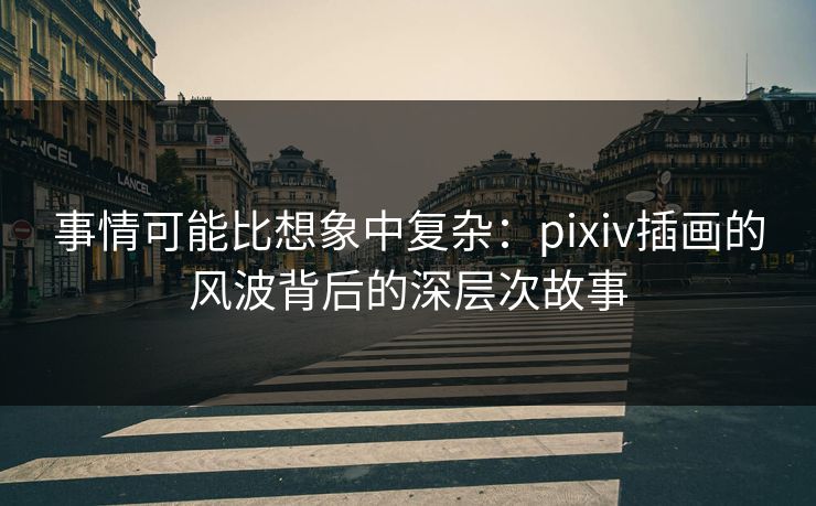 事情可能比想象中复杂：pixiv插画的风波背后的深层次故事-第1张图片-p站搬运工影视库 - p站助手短剧集