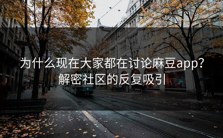 为什么现在大家都在讨论麻豆app？解密社区的反复吸引-第1张图片-p站搬运工影视库 - p站助手短剧集