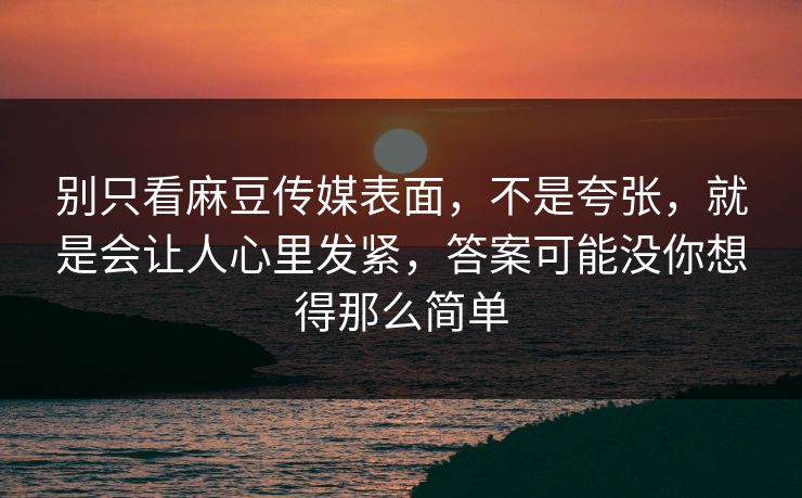 别只看麻豆传媒表面，不是夸张，就是会让人心里发紧，答案可能没你想得那么简单-第1张图片-p站搬运工影视库 - p站助手短剧集