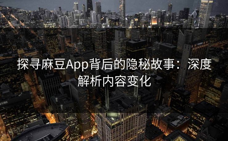 探寻麻豆App背后的隐秘故事：深度解析内容变化-第1张图片-p站搬运工影视库 - p站助手短剧集