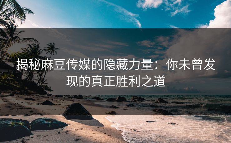 揭秘麻豆传媒的隐藏力量：你未曾发现的真正胜利之道-第1张图片-p站搬运工影视库 - p站助手短剧集