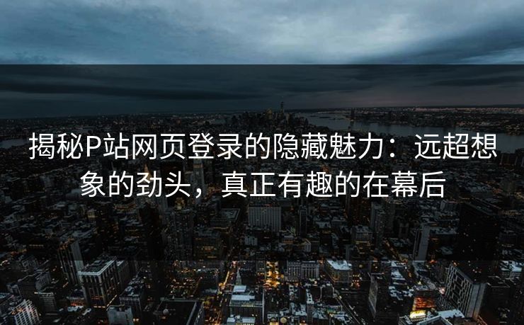 揭秘P站网页登录的隐藏魅力：远超想象的劲头，真正有趣的在幕后-第1张图片-p站搬运工影视库 - p站助手短剧集