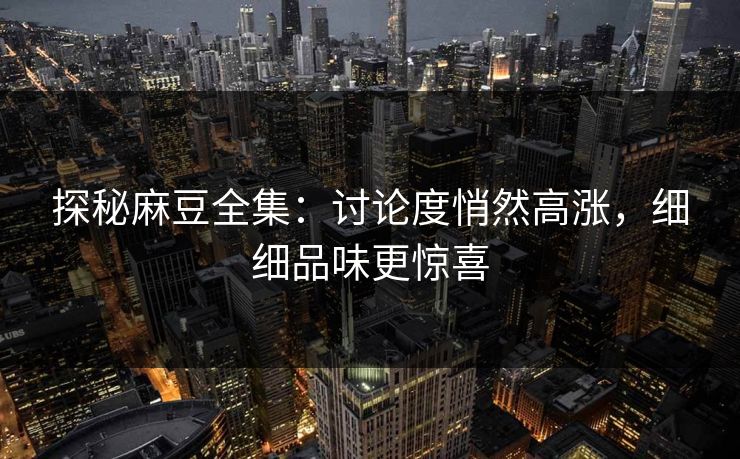 探秘麻豆全集：讨论度悄然高涨，细细品味更惊喜-第1张图片-p站搬运工影视库 - p站助手短剧集