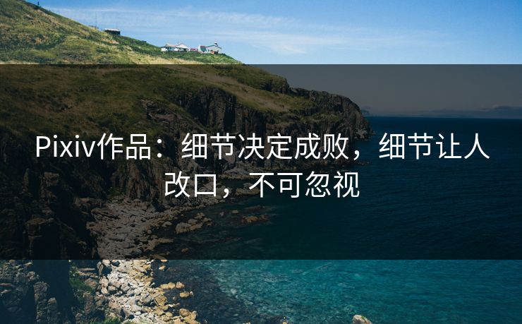 Pixiv作品：细节决定成败，细节让人改口，不可忽视-第1张图片-p站搬运工影视库 - p站助手短剧集