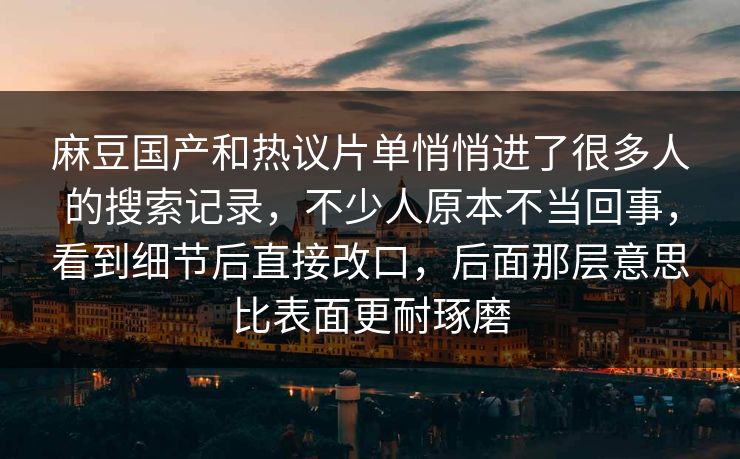 麻豆国产和热议片单悄悄进了很多人的搜索记录，不少人原本不当回事，看到细节后直接改口，后面那层意思比表面更耐琢磨-第1张图片-p站搬运工影视库 - p站助手短剧集