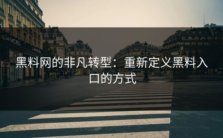 黑料网的非凡转型：重新定义黑料入口的方式-第1张图片-p站搬运工影视库 - p站助手短剧集
