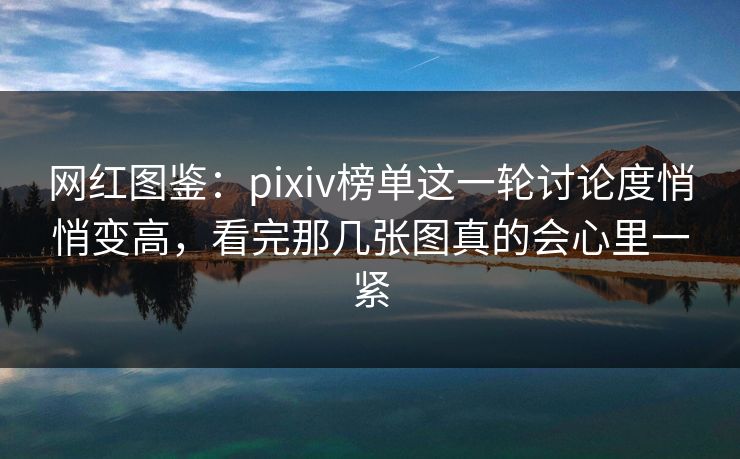 网红图鉴：pixiv榜单这一轮讨论度悄悄变高，看完那几张图真的会心里一紧-第1张图片-p站搬运工影视库 - p站助手短剧集