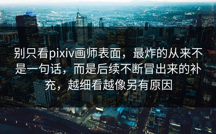 别只看pixiv画师表面，最炸的从来不是一句话，而是后续不断冒出来的补充，越细看越像另有原因-第1张图片-p站搬运工影视库 - p站助手短剧集