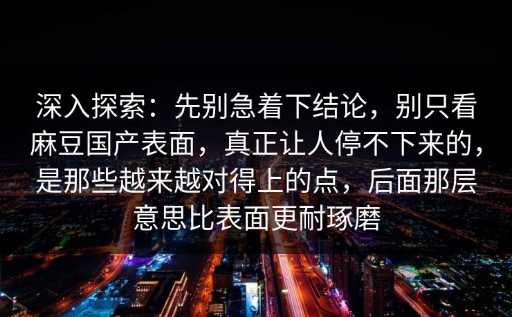 深入探索：先别急着下结论，别只看麻豆国产表面，真正让人停不下来的，是那些越来越对得上的点，后面那层意思比表面更耐琢磨-第1张图片-p站搬运工影视库 - p站助手短剧集