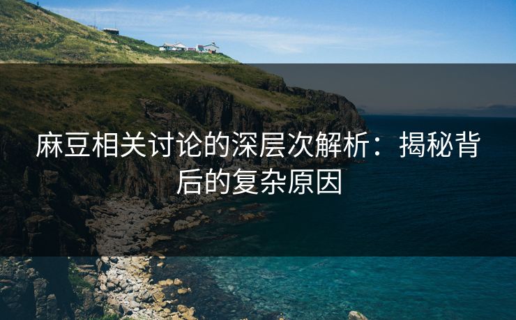 麻豆相关讨论的深层次解析：揭秘背后的复杂原因-第1张图片-p站搬运工影视库 - p站助手短剧集