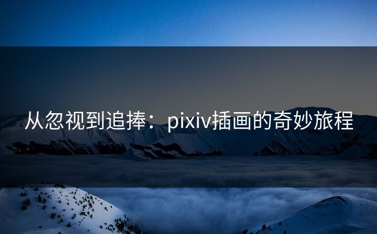 从忽视到追捧：pixiv插画的奇妙旅程-第1张图片-p站搬运工影视库 - p站助手短剧集