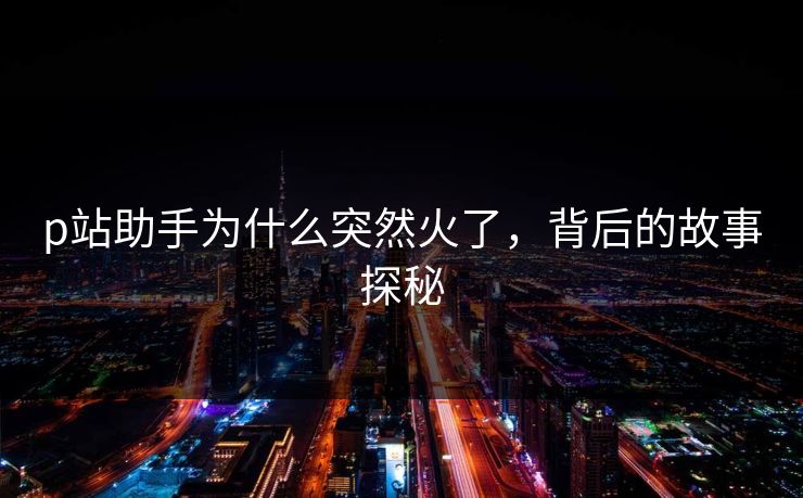 p站助手为什么突然火了，背后的故事探秘-第1张图片-p站搬运工影视库 - p站助手短剧集