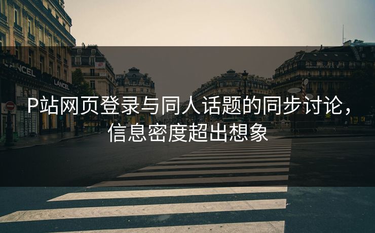 P站网页登录与同人话题的同步讨论，信息密度超出想象-第1张图片-p站搬运工影视库 - p站助手短剧集