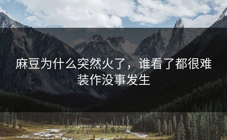 麻豆为什么突然火了，谁看了都很难装作没事发生-第1张图片-p站搬运工影视库 - p站助手短剧集